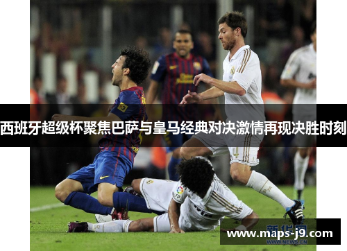 西班牙超级杯聚焦巴萨与皇马经典对决激情再现决胜时刻