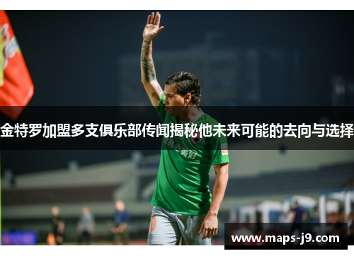 金特罗加盟多支俱乐部传闻揭秘他未来可能的去向与选择