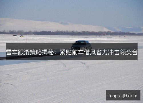 雪车跟滑策略揭秘:紧贴前车借风省力冲击领奖台 雪车跟滑策略揭秘:紧贴前车借风省力冲击领奖台