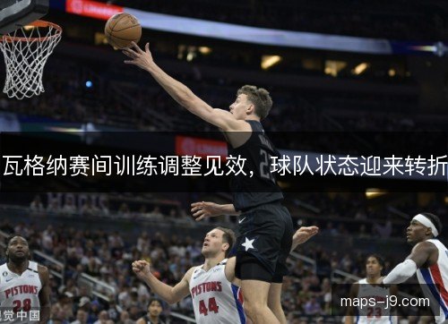 瓦格纳赛间训练调整见效，球队状态迎来转折