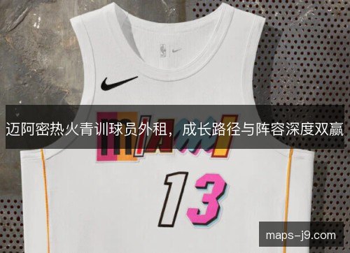 迈阿密热火青训球员外租，成长路径与阵容深度双赢