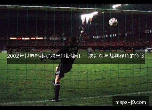 2002年世界杯小罗对米尔斯染红 一次判罚与裁判视角的争议 2002年世界杯小罗对米尔斯染红 一次判罚与裁判视角的争议